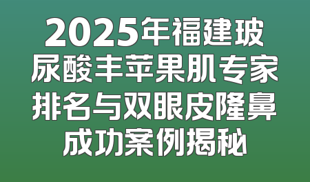 2025年福建玻尿酸丰苹果肌专家排名与双眼皮隆鼻成功案例揭秘