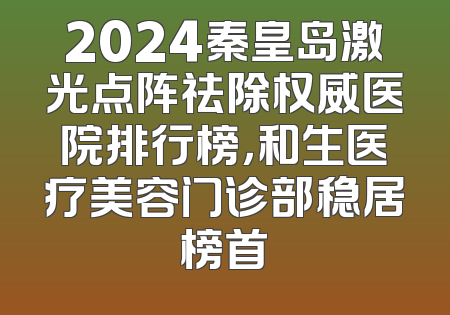 2024秦皇岛激光点阵祛除权威医院排行榜，和生医疗美容门诊部稳居榜首