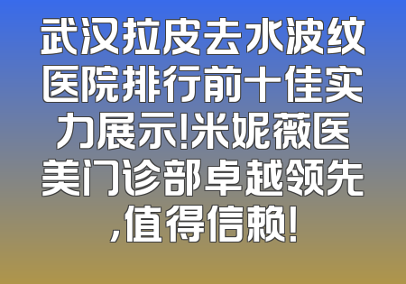 武汉拉皮去水波纹医院排行前十佳实力展示！米妮薇医美门诊部卓越领先，值得信赖！