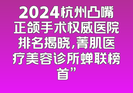2024杭州凸嘴正颌手术权威医院排名揭晓，菁肌医疗美容诊所蝉联榜首”