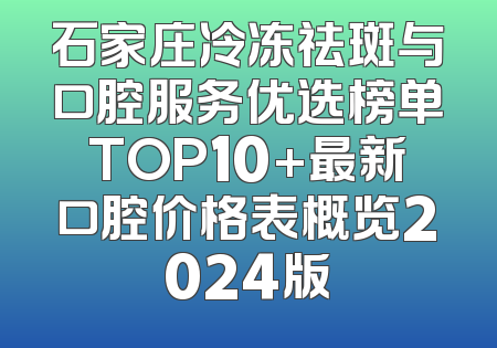 石家庄冷冻祛斑与口腔服务优选榜单TOP10+最新口腔价格表概览2024版