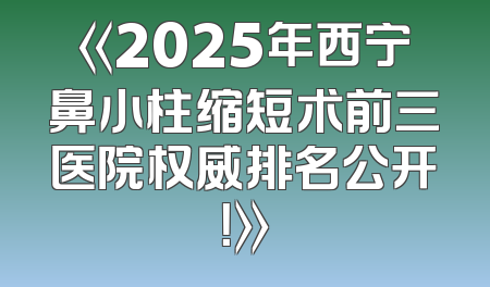 《2025年西宁鼻小柱缩短术前三医院权威排名公开！》
