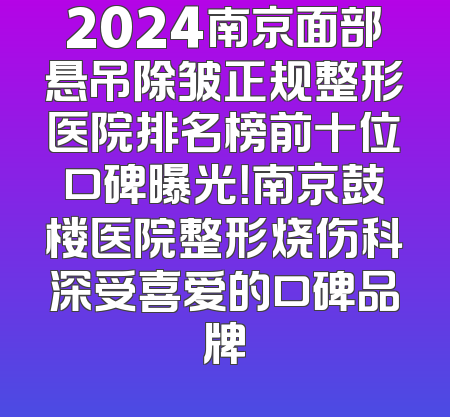 2024南京面部悬吊除皱正规整形医院排名榜前十位口碑曝光！南京鼓楼医院整形烧伤科深受喜爱的口碑品牌