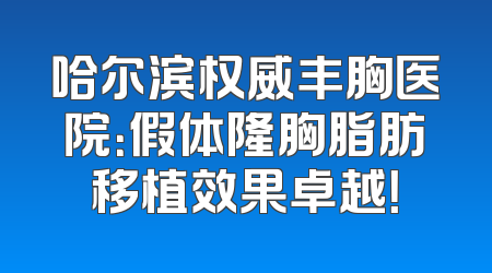 哈尔滨权威丰胸医院：假体隆胸脂肪移植效果卓越！
