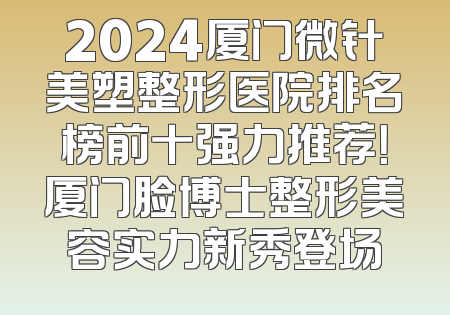 2024厦门微针美塑整形医院排名榜前十强力推荐！厦门脸博士整形美容实力新秀登场