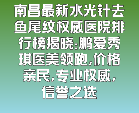 南昌最新水光针去鱼尾纹权威医院排行榜揭晓：鹏爱秀琪医美领跑，价格亲民，专业权威，信誉之选