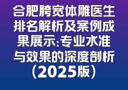 合肥胯宽体雕医生排名解析及案例成果展示：专业水准与效果的深度剖析（2025版）