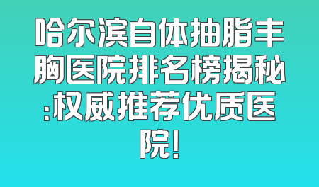 哈尔滨自体抽脂丰胸医院排名榜揭秘：权威推荐优质医院！