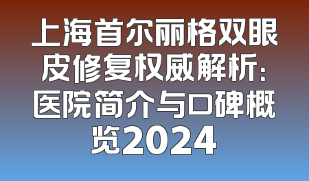 上海首尔丽格双眼皮修复权威解析：医院简介与口碑概览2024