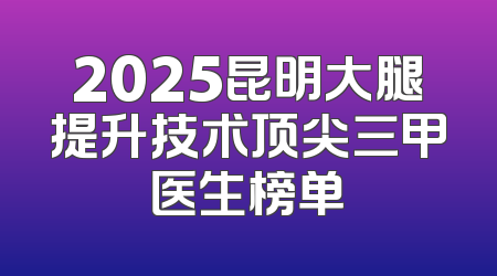 2025昆明大腿提升技术顶尖三甲医生榜单