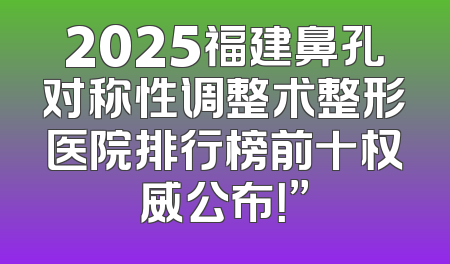 2025福建鼻孔对称性调整术整形医院排行榜前十权威公布！”