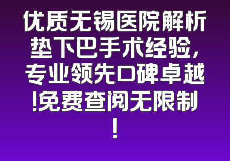 优质无锡医院解析垫下巴手术经验，专业领先口碑卓越！免费查阅无限制！
