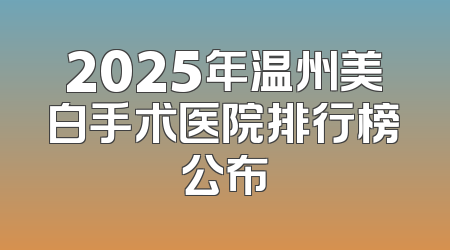 2025年温州美白手术医院排行榜公布