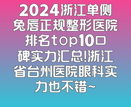 2024浙江单侧兔唇正规整形医院排名top10口碑实力汇总！浙江省台州医院眼科实力也不错~