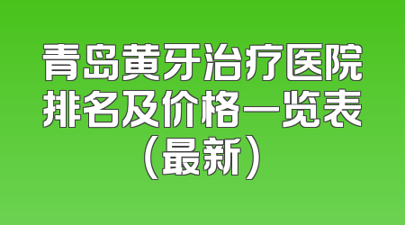 青岛黄牙治疗医院排名及价格一览表（最新）