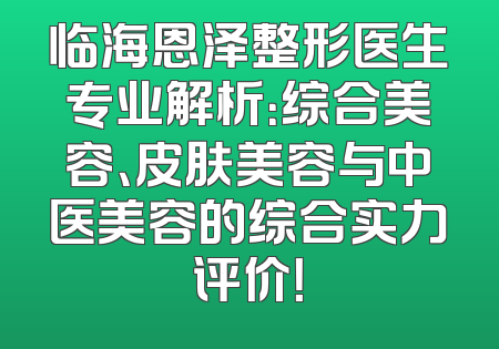 临海恩泽整形医生专业解析：综合美容、皮肤美容与中医美容的综合实力评价！