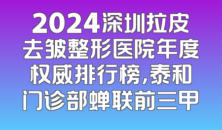 2024深圳拉皮去皱整形医院年度权威排行榜，泰和门诊部蝉联前三甲