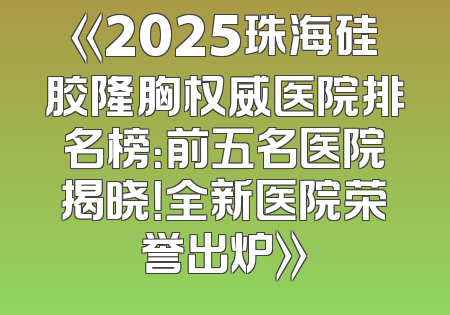 《2025珠海硅胶隆胸权威医院排名榜：前五名医院揭晓！全新医院荣誉出炉》