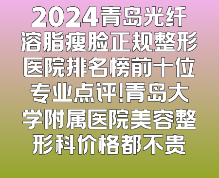 2024青岛光纤溶脂瘦脸正规整形医院排名榜前十位专业点评！青岛大学附属医院美容整形科价格都不贵