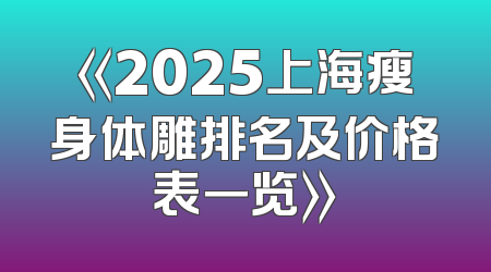 《2025上海瘦身体雕排名及价格表一览》