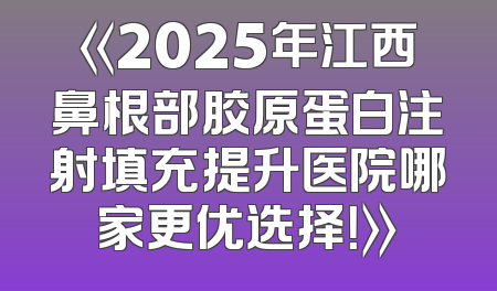 《2025年江西鼻根部胶原蛋白注射填充提升医院哪家更优选择！》