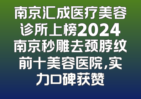 南京汇成医疗美容诊所上榜2024南京秒雕去颈脖纹前十美容医院，实力口碑获赞