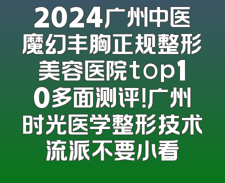 2024广州中医魔幻丰胸正规整形美容医院top10多面测评！广州时光医学整形技术流派不要小看
