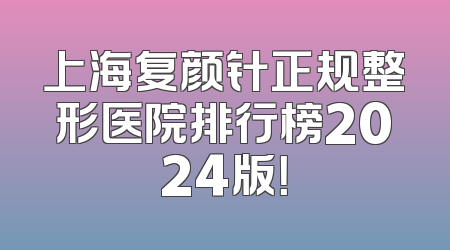 上海复颜针正规整形医院排行榜2024版！
