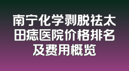 南宁化学剥脱祛太田痣医院价格排名及费用概览