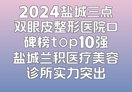 2024盐城三点双眼皮整形医院口碑榜top10强盐城兰积医疗美容诊所实力突出