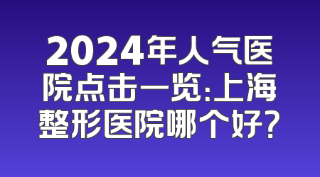 2024年人气医院点击一览：上海整形医院哪个好？