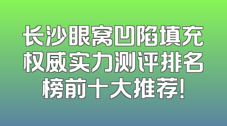 长沙眼窝凹陷填充权威实力测评排名榜前十大推荐！