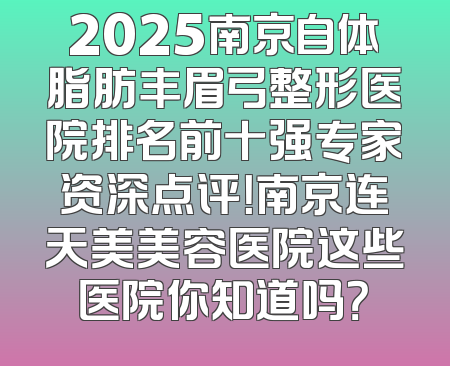 2025南京自体脂肪丰眉弓整形医院排名前十强专家资深点评！南京连天美美容医院这些医院你知道吗？