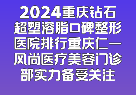 2024重庆钻石超塑溶脂口碑整形医院排行重庆仁一风尚医疗美容门诊部实力备受关注