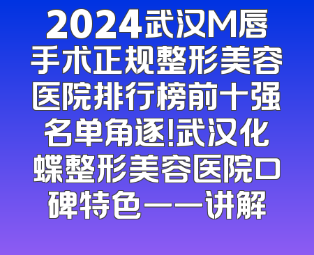 2024武汉M唇手术正规整形美容医院排行榜前十强名单角逐！武汉化蝶整形美容医院口碑特色一一讲解