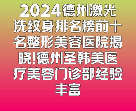 2024德州激光洗纹身排名榜前十名整形美容医院揭晓！德州圣韩美医疗美容门诊部经验丰富