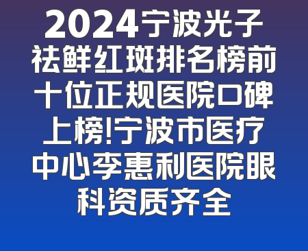 2024宁波光子祛鲜红斑排名榜前十位正规医院口碑上榜！宁波市医疗中心李惠利医院眼科资质齐全