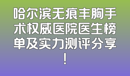 哈尔滨无痕丰胸手术权威医院医生榜单及实力测评分享！