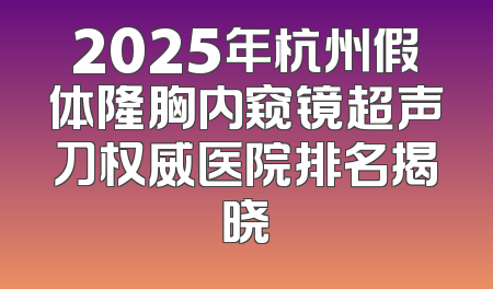 2025年杭州假体隆胸内窥镜超声刀权威医院排名揭晓