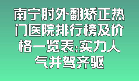 南宁肘外翻矫正热门医院排行榜及价格一览表：实力人气并驾齐驱