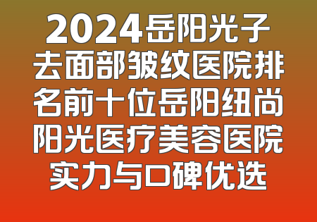 2024岳阳光子去面部皱纹医院排名前十位岳阳纽尚阳光医疗美容医院实力与口碑优选