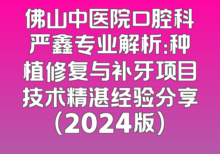 佛山中医院口腔科严鑫专业解析：种植修复与补牙项目技术精湛经验分享（2024版）