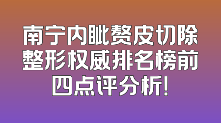 南宁内眦赘皮切除整形权威排名榜前四点评分析！