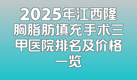2025年江西隆胸脂肪填充手术三甲医院排名及价格一览