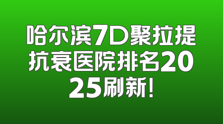 哈尔滨7D聚拉提抗衰医院排名2025刷新！