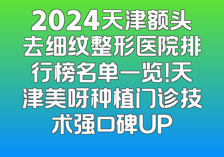 2024天津额头去细纹整形医院排行榜名单一览！天津美呀种植门诊技术强口碑UP