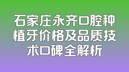 石家庄永齐口腔种植牙价格及品质技术口碑全解析