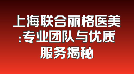 上海联合丽格医美：专业团队与优质服务揭秘
