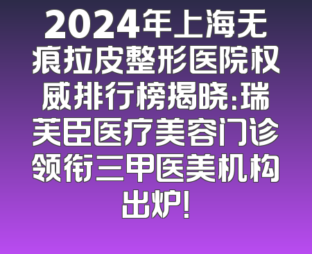 2024年上海无痕拉皮整形医院权威排行榜揭晓：瑞芙臣医疗美容门诊领衔三甲医美机构出炉！