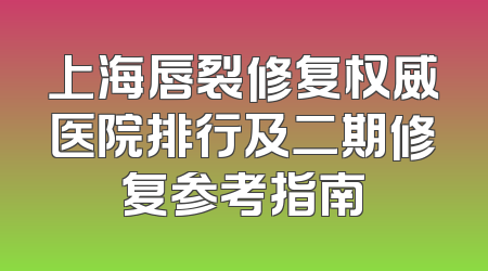 上海唇裂修复权威医院排行及二期修复参考指南